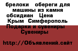 брелоки - обереги для машины из камня обсидиан › Цена ­ 120 - Крым, Симферополь Подарки и сувениры » Сувениры   